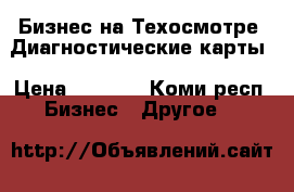 Бизнес на Техосмотре .Диагностические карты › Цена ­ 1 000 - Коми респ. Бизнес » Другое   